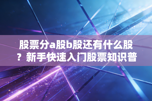 股票分a股b股还有什么股？新手快速入门股票知识普及！