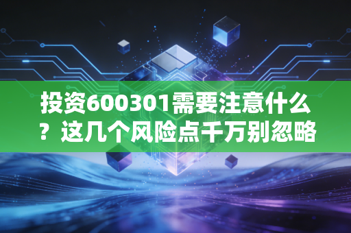 投资600301需要注意什么？这几个风险点千万别忽略！