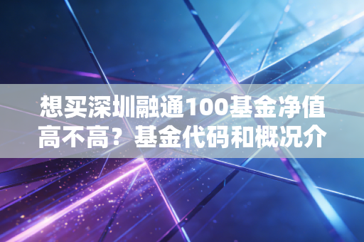 想买深圳融通100基金净值高不高？基金代码和概况介绍！