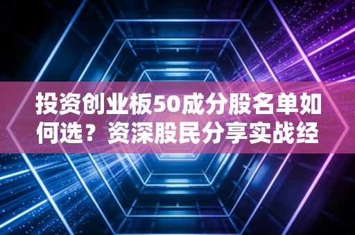 投资创业板50成分股名单如何选？资深股民分享实战经验！