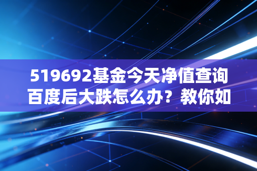 519692基金今天净值查询百度后大跌怎么办？教你如何应对亏损！
