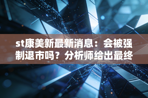 st康美新最新消息：会被强制退市吗？分析师给出最终判断！