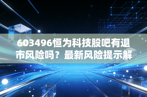 603496恒为科技股吧有退市风险吗？最新风险提示解读！