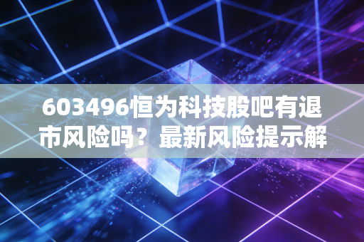 603496恒为科技股吧有退市风险吗？最新风险提示解读！