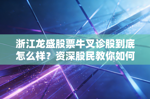 浙江龙盛股票牛叉诊股到底怎么样？资深股民教你如何布局！