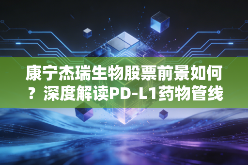 康宁杰瑞生物股票前景如何？深度解读PD-L1药物管线！