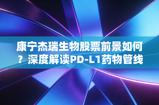 康宁杰瑞生物股票前景如何？深度解读PD-L1药物管线！