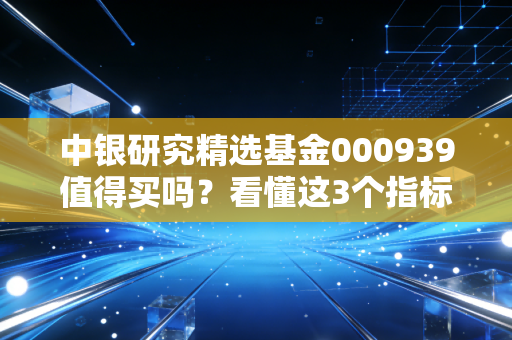 中银研究精选基金000939值得买吗？看懂这3个指标再决定！