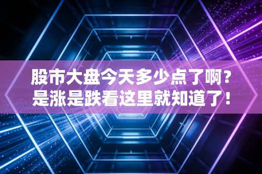 股市大盘今天多少点了啊？是涨是跌看这里就知道了！