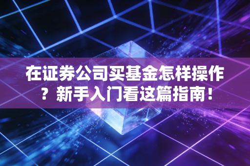 在证券公司买基金怎样操作？新手入门看这篇指南！