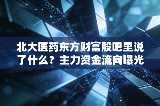 北大医药东方财富股吧里说了什么？主力资金流向曝光！