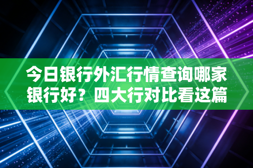 今日银行外汇行情查询哪家银行好？四大行对比看这篇！