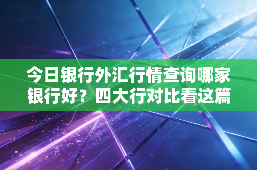 今日银行外汇行情查询哪家银行好？四大行对比看这篇！