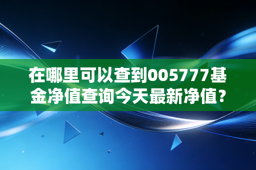在哪里可以查到005777基金净值查询今天最新净值？推荐这几个渠道！