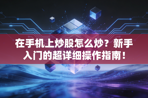 在手机上炒股怎么炒？新手入门的超详细操作指南！