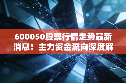 600050股票行情走势最新消息!主力资金流向深度解析!