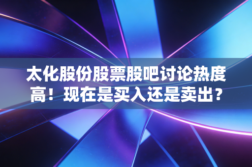 太化股份股票股吧讨论热度高！现在是买入还是卖出？