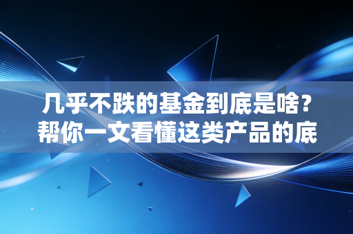 几乎不跌的基金到底是啥？帮你一文看懂这类产品的底层逻辑！