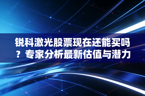 锐科激光股票现在还能买吗？专家分析最新估值与潜力。
