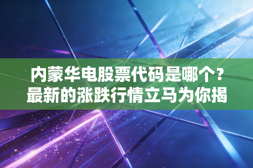内蒙华电股票代码是哪个？最新的涨跌行情立马为你揭秘！
