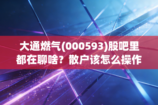 大通燃气(000593)股吧里都在聊啥？散户该怎么操作？