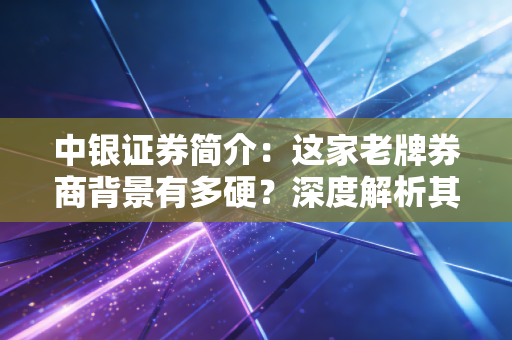 中银证券简介:这家老牌券商背景有多硬?深度解析其发展史!