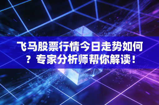 飞马股票行情今日走势如何?专家分析师帮你解读!