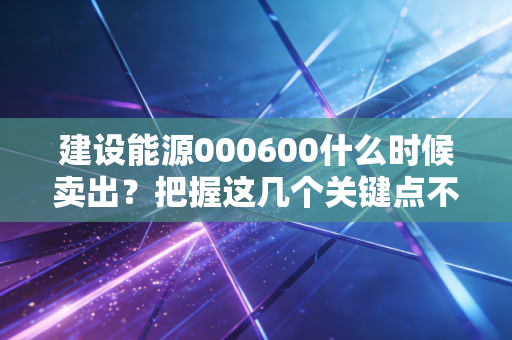 建设能源000600什么时候卖出？把握这几个关键点不被套牢！
