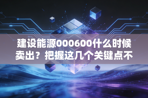 建设能源000600什么时候卖出？把握这几个关键点不被套牢！