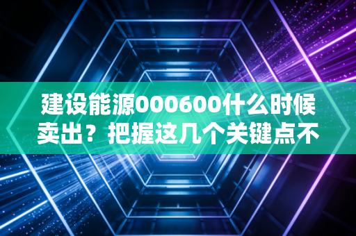 建设能源000600什么时候卖出？把握这几个关键点不被套牢！