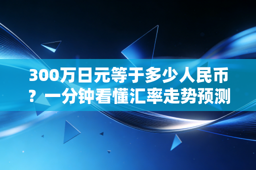300万日元等于多少人民币？一分钟看懂汇率走势预测！