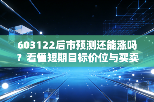 603122后市预测还能涨吗？看懂短期目标价位与买卖点！
