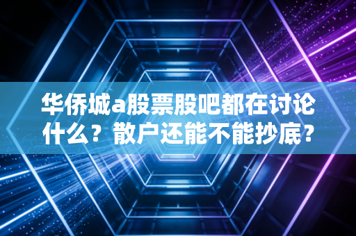 华侨城a股票股吧都在讨论什么？散户还能不能抄底？