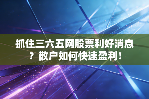 抓住三六五网股票利好消息？散户如何快速盈利！