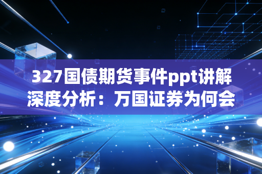 327国债期货事件ppt讲解深度分析：万国证券为何会倒下？