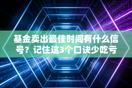 基金卖出最佳时间有什么信号?记住这3个口诀少吃亏!