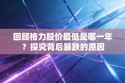 回顾格力股价最低是哪一年?探究背后暴跌的原因