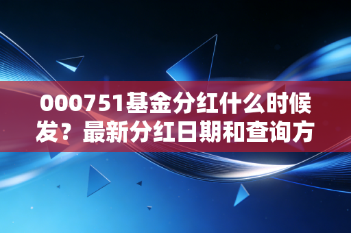 000751基金分红什么时候发？最新分红日期和查询方法