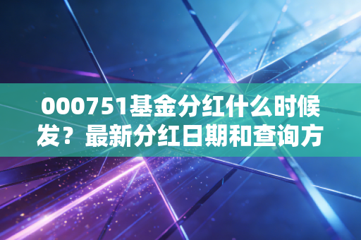 000751基金分红什么时候发？最新分红日期和查询方法