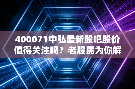 400071中弘最新股吧股价值得关注吗？老股民为你解答疑惑！