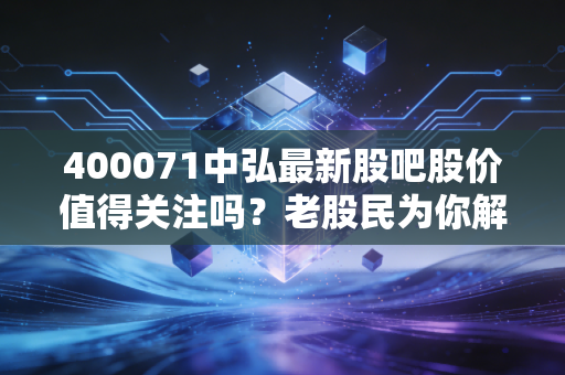 400071中弘最新股吧股价值得关注吗？老股民为你解答疑惑！
