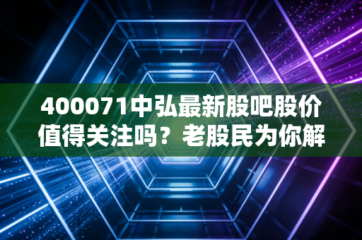 400071中弘最新股吧股价值得关注吗？老股民为你解答疑惑！