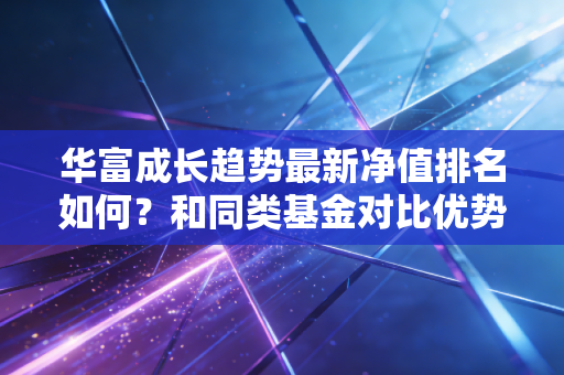 华富成长趋势最新净值排名如何？和同类基金对比优势在哪？