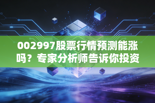 002997股票行情预测能涨吗?专家分析师告诉你投资建议