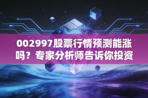 002997股票行情预测能涨吗?专家分析师告诉你投资建议