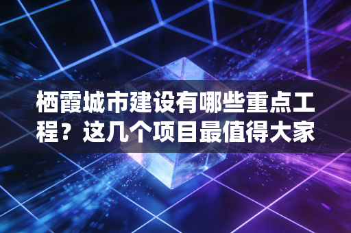 栖霞城市建设有哪些重点工程？这几个项目最值得大家关注！