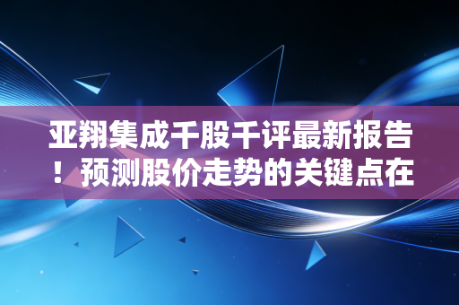 亚翔集成千股千评最新报告!预测股价走势的关键点在哪里?(25字)