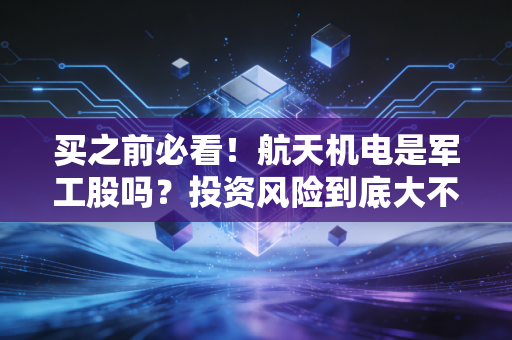 买之前必看！航天机电是军工股吗？投资风险到底大不大？