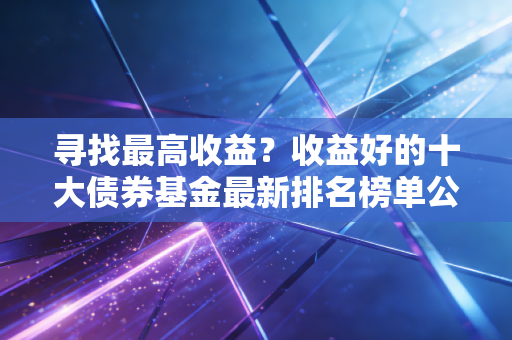 寻找最高收益?收益好的十大债券基金最新排名榜单公布!