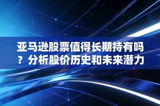 亚马逊股票值得长期持有吗？分析股价历史和未来潜力！